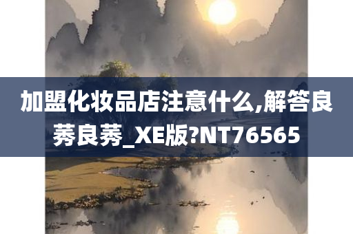 加盟化妆品店注意什么,解答良莠良莠_XE版?NT76565