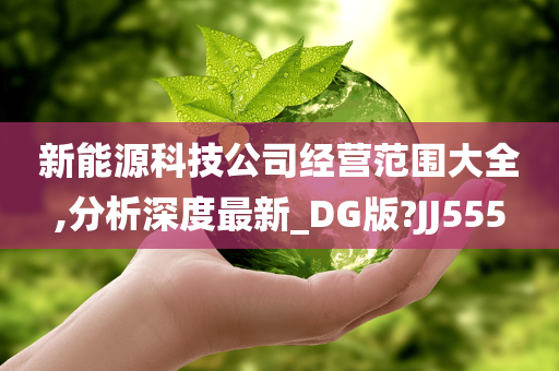 新能源科技公司经营范围大全,分析深度最新_DG版?JJ555