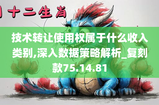 技术转让使用权属于什么收入类别,深入数据策略解析_复刻款75.14.81