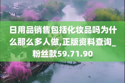 日用品销售包括化妆品吗为什么那么多人做,正版资料查询_粉丝款59.71.90