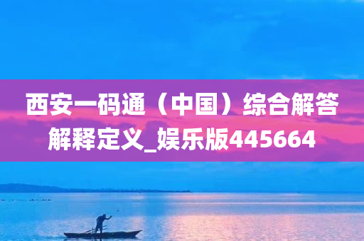 西安一码通（中国）综合解答解释定义_娱乐版445664