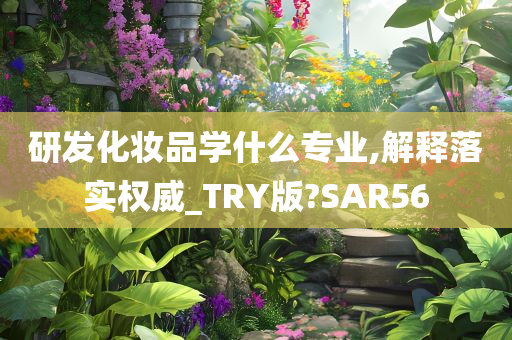 研发化妆品学什么专业,解释落实权威_TRY版?SAR56