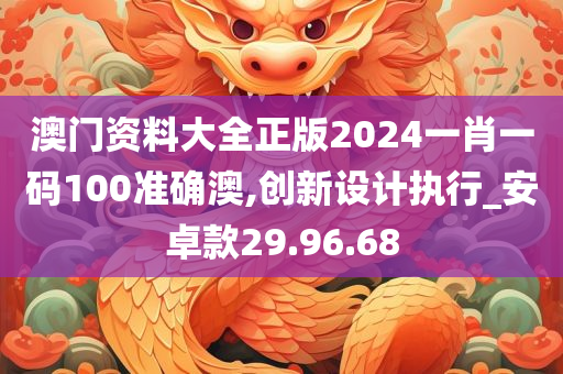 澳门资料大全正版2024一肖一码100准确澳,创新设计执行_安卓款29.96.68