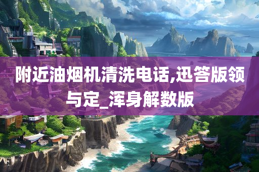 附近油烟机清洗电话,迅答版领与定_浑身解数版