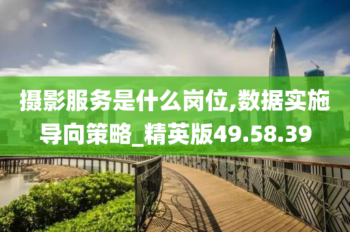 摄影服务是什么岗位,数据实施导向策略_精英版49.58.39