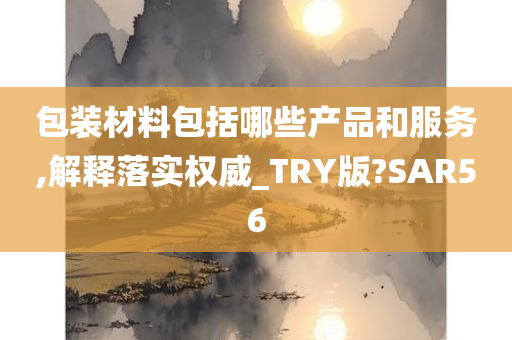 包装材料包括哪些产品和服务,解释落实权威_TRY版?SAR56