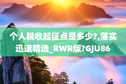 个人税收起征点是多少?,落实迅速精选_RWR版?GJU86