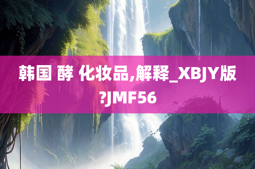 韩国 酵 化妆品,解释_XBJY版?JMF56