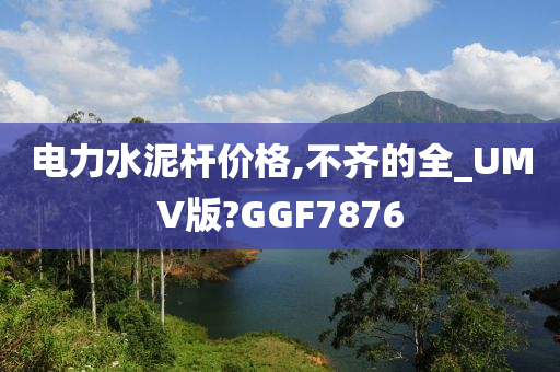 电力水泥杆价格,不齐的全_UMV版?GGF7876