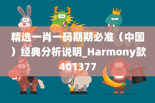 精选一肖一码期期必准（中国）经典分析说明_Harmony款401377