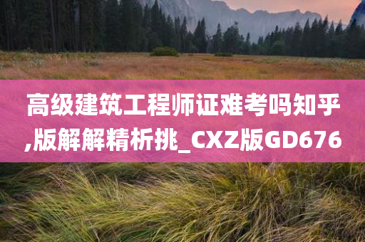 高级建筑工程师证难考吗知乎,版解解精析挑_CXZ版GD676