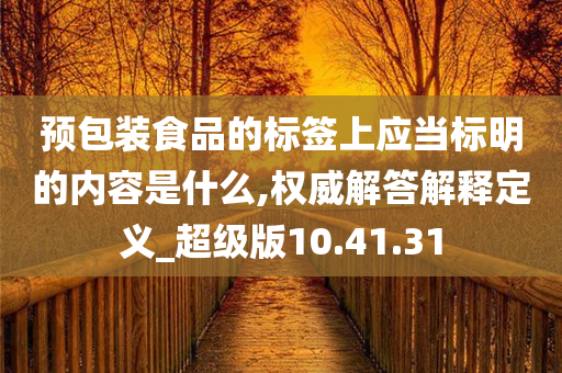 预包装食品的标签上应当标明的内容是什么,权威解答解释定义_超级版10.41.31