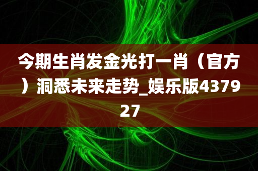 今期生肖发金光打一肖（官方）洞悉未来走势_娱乐版437927