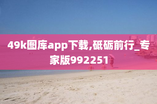 49k图库app下载,砥砺前行_专家版992251