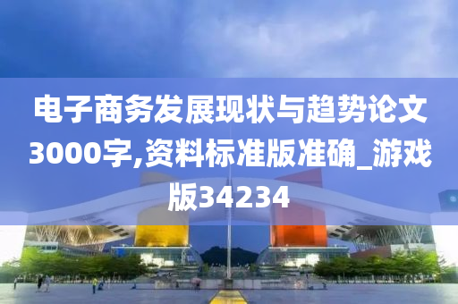 电子商务发展现状与趋势论文3000字,资料标准版准确_游戏版34234