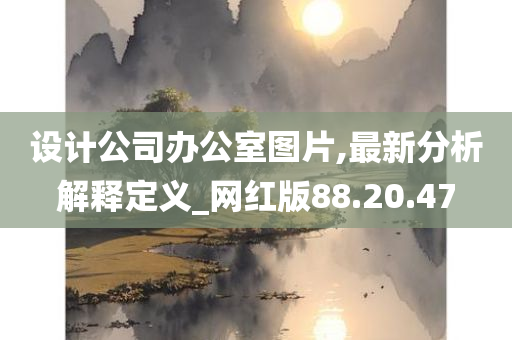 设计公司办公室图片,最新分析解释定义_网红版88.20.47