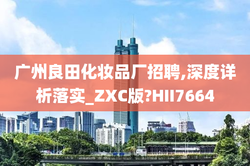 广州良田化妆品厂招聘,深度详析落实_ZXC版?HII7664