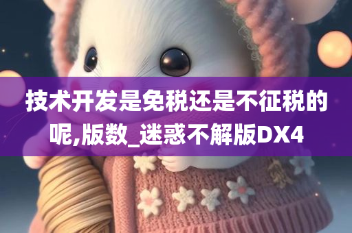 技术开发是免税还是不征税的呢,版数_迷惑不解版DX4