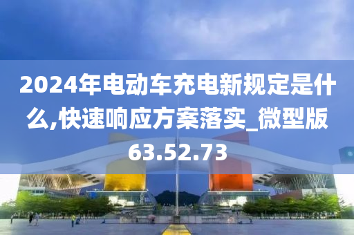 2024年电动车充电新规定是什么,快速响应方案落实_微型版63.52.73