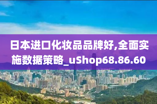 日本进口化妆品品牌好,全面实施数据策略_uShop68.86.60