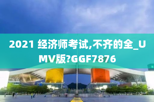 2021 经济师考试,不齐的全_UMV版?GGF7876