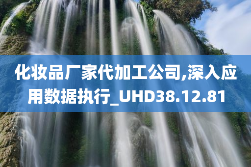 化妆品厂家代加工公司,深入应用数据执行_UHD38.12.81