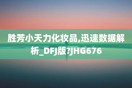 胜芳小天力化妆品,迅速数据解析_DFJ版?JHG676