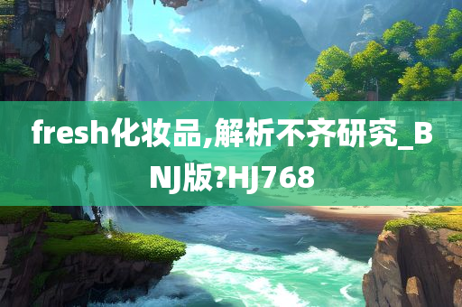 fresh化妆品,解析不齐研究_BNJ版?HJ768