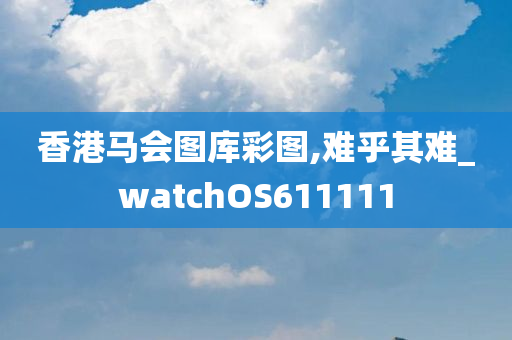 香港马会图库彩图,难乎其难_watchOS611111