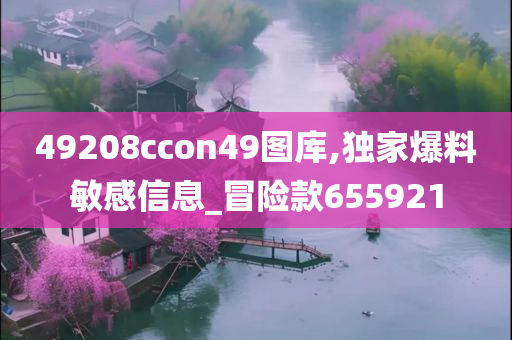 49208ccon49图库,独家爆料敏感信息_冒险款655921