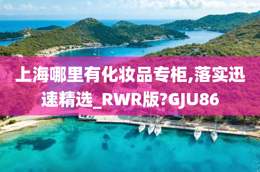 上海哪里有化妆品专柜,落实迅速精选_RWR版?GJU86