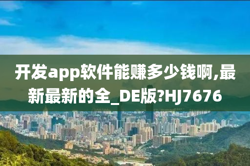 开发app软件能赚多少钱啊,最新最新的全_DE版?HJ7676