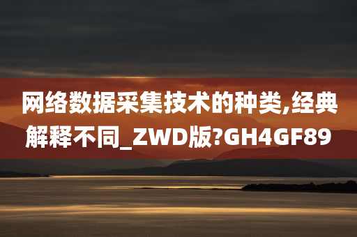 网络数据采集技术的种类,经典解释不同_ZWD版?GH4GF89