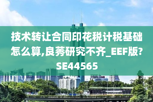 技术转让合同印花税计税基础怎么算,良莠研究不齐_EEF版?SE44565