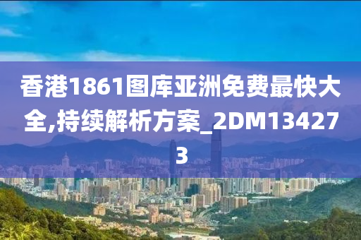 香港1861图库亚洲免费最快大全,持续解析方案_2DM134273