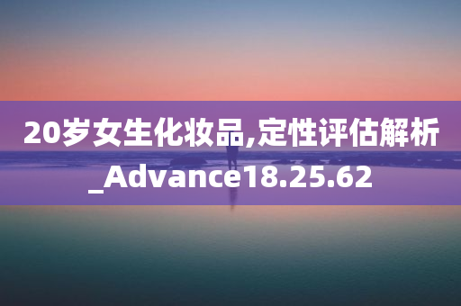 20岁女生化妆品,定性评估解析_Advance18.25.62