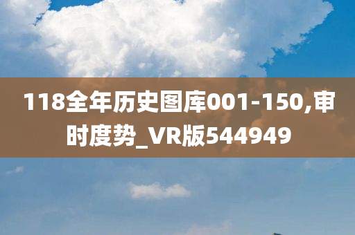 118全年历史图库001-150,审时度势_VR版544949