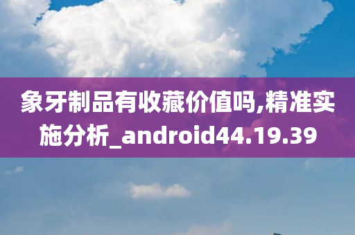 象牙制品有收藏价值吗,精准实施分析_android44.19.39