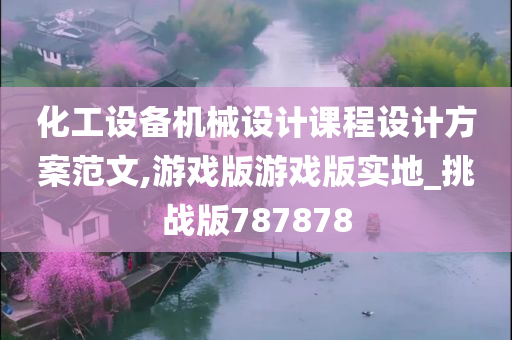 化工设备机械设计课程设计方案范文,游戏版游戏版实地_挑战版787878