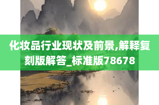 化妆品行业现状及前景,解释复刻版解答_标准版78678