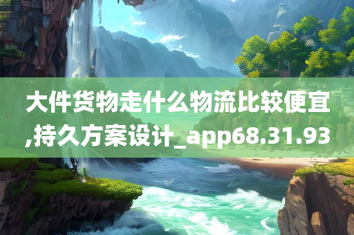 大件货物走什么物流比较便宜,持久方案设计_app68.31.93