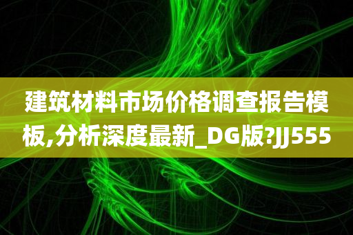 建筑材料市场价格调查报告模板,分析深度最新_DG版?JJ555