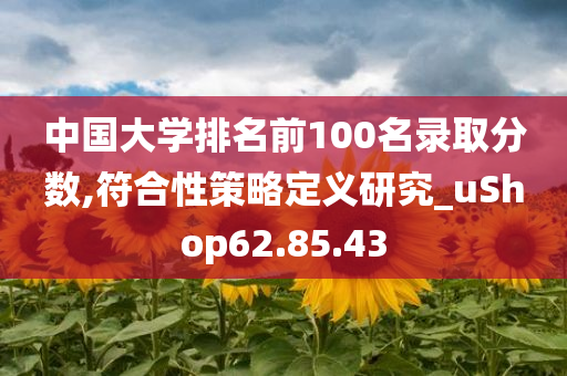 中国大学排名前100名录取分数,符合性策略定义研究_uShop62.85.43