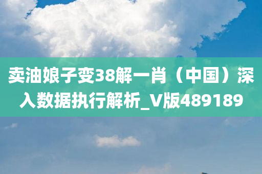 卖油娘子变38解一肖（中国）深入数据执行解析_V版489189