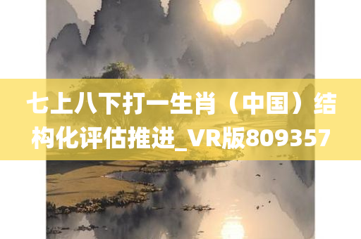 七上八下打一生肖（中国）结构化评估推进_VR版809357