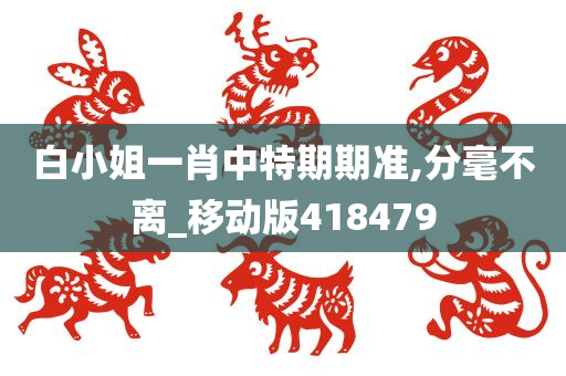 白小姐一肖中特期期准,分毫不离_移动版418479