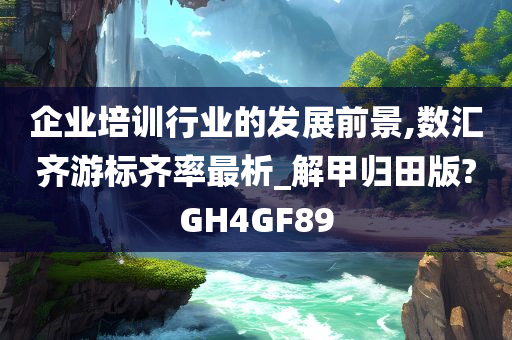 企业培训行业的发展前景,数汇齐游标齐率最析_解甲归田版?GH4GF89