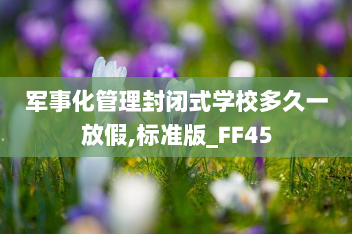 军事化管理封闭式学校多久一放假,标准版_FF45