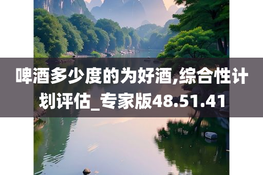 啤酒多少度的为好酒,综合性计划评估_专家版48.51.41