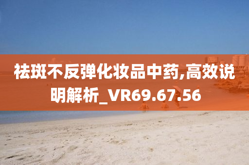 祛斑不反弹化妆品中药,高效说明解析_VR69.67.56